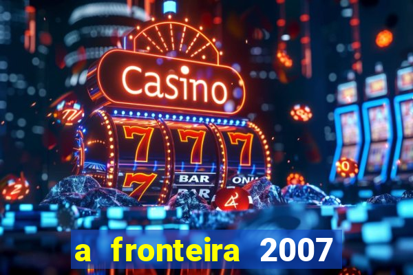 a fronteira 2007 filme completo dublado